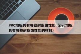 PVC地板具有哪些耐腐蚀性能（pvc地板具有哪些耐腐蚀性能的材料）