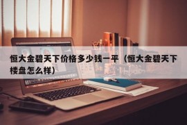 恒大金碧天下价格多少钱一平（恒大金碧天下楼盘怎么样）