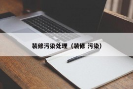 装修污染处理（装修 污染）