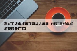 嘉兴王店集成吊顶可以去哪里（浙江嘉兴集成吊顶设备厂家）