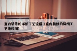 室内装修的详细工艺流程（室内装修的详细工艺流程图）