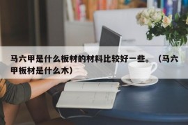 马六甲是什么板材的材料比较好一些。（马六甲板材是什么木）