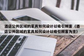 酒店公共区域的家具如何设计以吸引顾客（酒店公共区域的家具如何设计以吸引顾客为主）