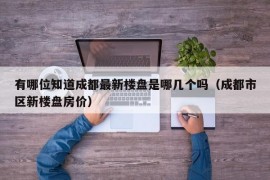 有哪位知道成都最新楼盘是哪几个吗（成都市区新楼盘房价）