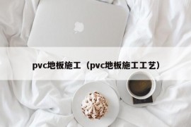 pvc地板施工（pvc地板施工工艺）