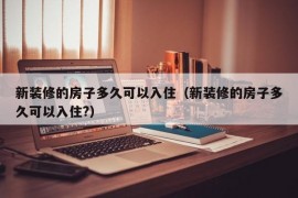 新装修的房子多久可以入住（新装修的房子多久可以入住?）