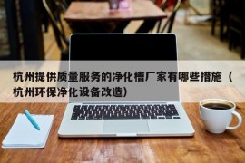 杭州提供质量服务的净化槽厂家有哪些措施（杭州环保净化设备改造）