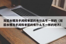 双层水槽洗手间和单层的有什么不一样的（双层水槽洗手间和单层的有什么不一样的地方）