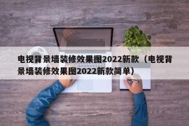 电视背景墙装修效果图2022新款（电视背景墙装修效果图2022新款简单）