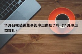 华浔品味装饰董事长冷运杰挂了吗（华浔冷运杰葬礼）