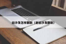 旧沙发怎样翻新（老旧沙发翻新）