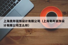 上海奥邦装饰设计有限公司（上海奥邦装饰设计有限公司怎么样）