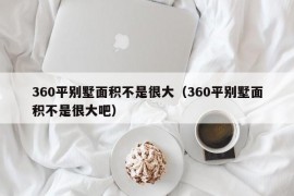 360平别墅面积不是很大（360平别墅面积不是很大吧）