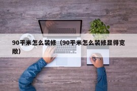 90平米怎么装修（90平米怎么装修显得宽敞）