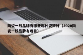 陶瓷一线品牌有哪些哪种瓷砖好（2020陶瓷一线品牌有哪些）