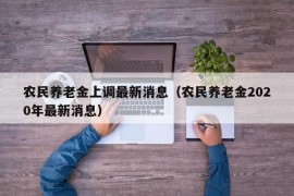 农民养老金上调最新消息（农民养老金2020年最新消息）