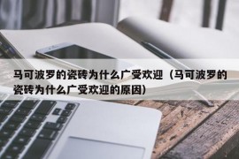 马可波罗的瓷砖为什么广受欢迎（马可波罗的瓷砖为什么广受欢迎的原因）