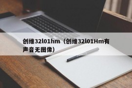 创维32l01hm（创维32l01Hm有声音无图像）