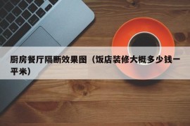 厨房餐厅隔断效果图（饭店装修大概多少钱一平米）