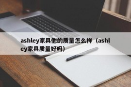 ashley家具他的质量怎么样（ashley家具质量好吗）