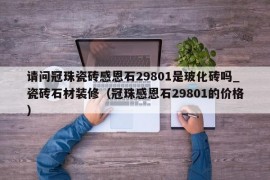 请问冠珠瓷砖感恩石29801是玻化砖吗_瓷砖石材装修（冠珠感恩石29801的价格）