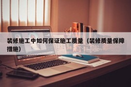 装修施工中如何保证施工质量（装修质量保障措施）