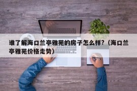 谁了解海口兰亭雅苑的房子怎么样?（海口兰亭雅苑价格走势）