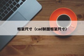 框架尺寸（cad制图框架尺寸）