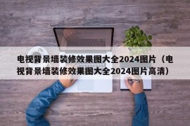 电视背景墙装修效果图大全2024图片（电视背景墙装修效果图大全2024图片高清）