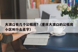 大渡口有几个公租房?（重庆大渡口的公租房小区叫什么名字）