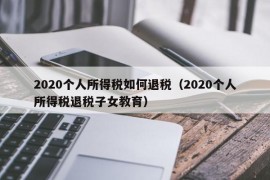 2020个人所得税如何退税（2020个人所得税退税子女教育）