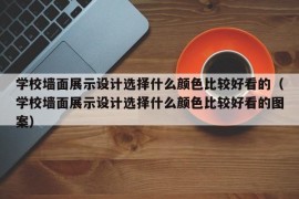 学校墙面展示设计选择什么颜色比较好看的（学校墙面展示设计选择什么颜色比较好看的图案）