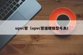 upvc管（upvc管道规格型号表）