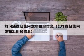 如何通过赶集网发布租房信息（怎样在赶集网发布出租房信息）