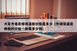 大家外墙岩棉保温板价格是多少（外墙保温岩棉板的价格一般是多少钱）