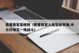 我爱我家装修网（我爱我家入局装修市场,中介打响又一场战斗）