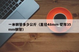 一米钢管多少公斤（直径48mm 壁厚35mm钢管）