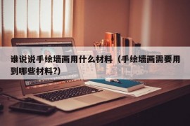 谁说说手绘墙画用什么材料（手绘墙画需要用到哪些材料?）