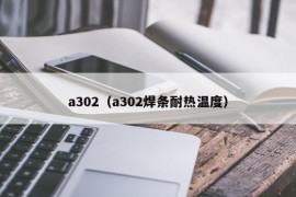 a302（a302焊条耐热温度）