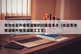 发泡水泥外墙保温板的价格是多少（水泥发泡保温板外墙保温施工工艺）