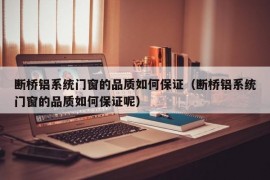 断桥铝系统门窗的品质如何保证（断桥铝系统门窗的品质如何保证呢）