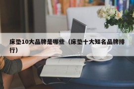 床垫10大品牌是哪些（床垫十大知名品牌排行）