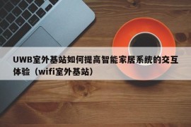 UWB室外基站如何提高智能家居系统的交互体验（wifi室外基站）