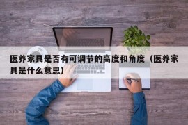 医养家具是否有可调节的高度和角度（医养家具是什么意思）