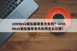 1000kva变压器带多大负荷?（1000kva变压器带多大负荷怎么计算）