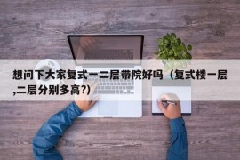 想问下大家复式一二层带院好吗（复式楼一层,二层分别多高?）