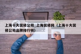 上海十大装修公司_上海装修网（上海十大装修公司品牌排行榜）