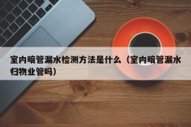 室内暗管漏水检测方法是什么（室内暗管漏水归物业管吗）