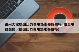 请问大家德国比力奇电热水器好用吗_厨卫电器装修（德国比力奇电热水器价格）