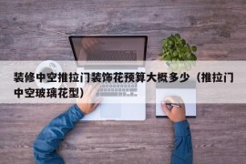 装修中空推拉门装饰花预算大概多少（推拉门中空玻璃花型）